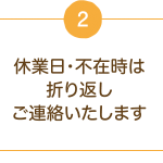 2.休業日・不在時は折り返しご連絡いたします